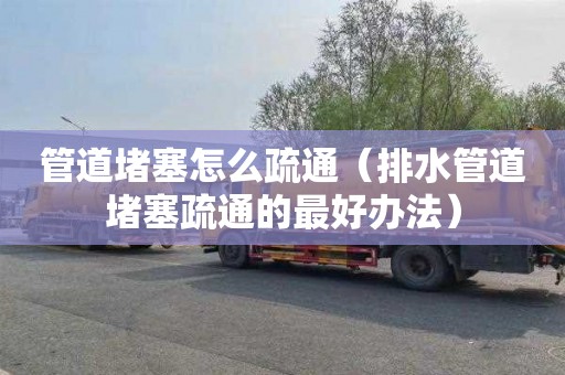 管道堵塞怎么疏通（排水管道堵塞疏通的最好办法）