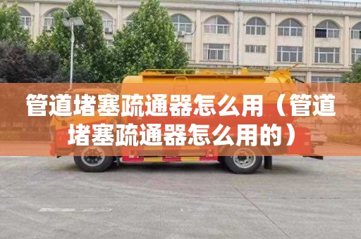 管道堵塞疏通器怎么用（管道堵塞疏通器怎么用的）