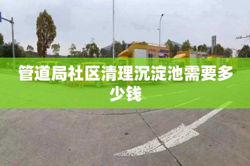 管道局社区清理沉淀池需要多少钱