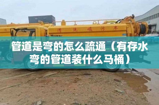 管道是弯的怎么疏通（有存水弯的管道装什么马桶）