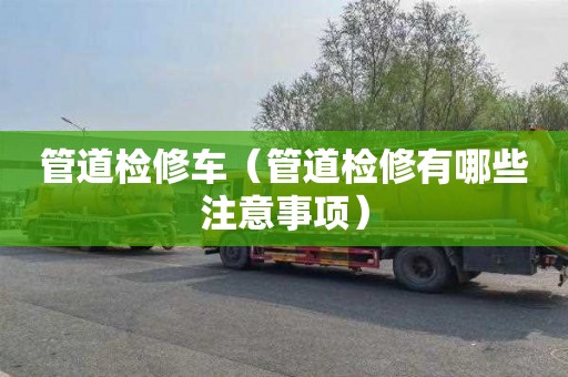 管道检修车（管道检修有哪些注意事项）