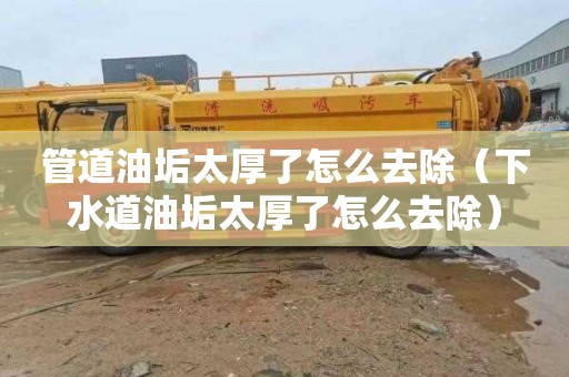 管道油垢太厚了怎么去除（下水道油垢太厚了怎么去除）