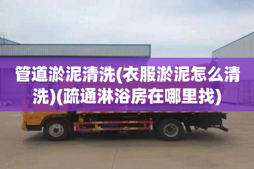 管道淤泥清洗(衣服淤泥怎么清洗)(疏通淋浴房在哪里找)