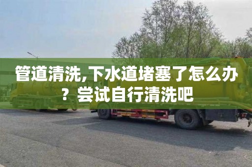 管道清洗,下水道堵塞了怎么办？尝试自行清洗吧