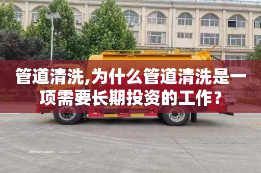 管道清洗,为什么管道清洗是一项需要长期投资的工作？