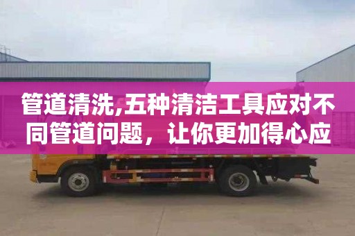 管道清洗,五种清洁工具应对不同管道问题，让你更加得心应手