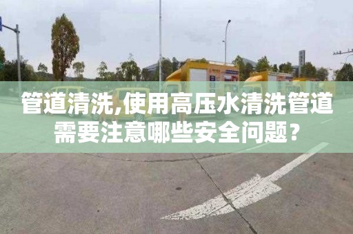 管道清洗,使用高压水清洗管道需要注意哪些安全问题？