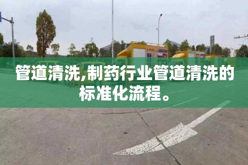管道清洗,制药行业管道清洗的标准化流程。