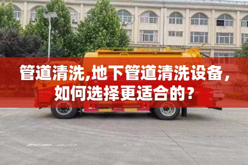 管道清洗,地下管道清洗设备，如何选择更适合的？