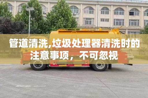 管道清洗,垃圾处理器清洗时的注意事项，不可忽视