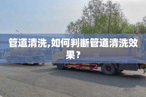 管道清洗,如何判断管道清洗效果？