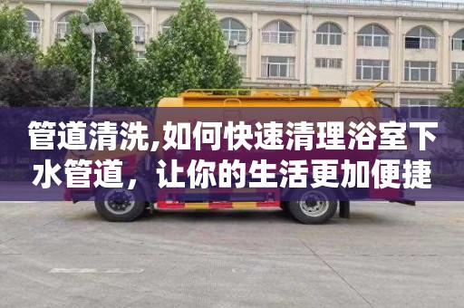 管道清洗,如何快速清理浴室下水管道，让你的生活更加便捷