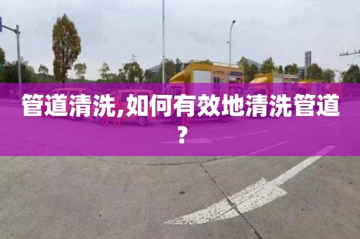 管道清洗,如何有效地清洗管道？