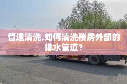 管道清洗,如何清洗楼房外部的排水管道？