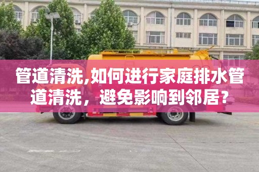 管道清洗,如何进行家庭排水管道清洗，避免影响到邻居？