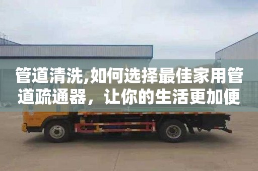 管道清洗,如何选择最佳家用管道疏通器，让你的生活更加便捷