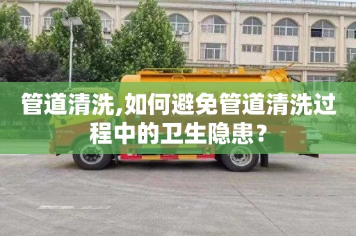 管道清洗,如何避免管道清洗过程中的卫生隐患？