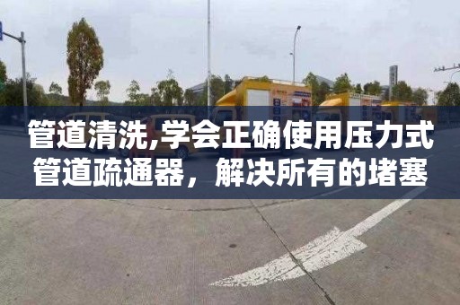 管道清洗,学会正确使用压力式管道疏通器，解决所有的堵塞问题