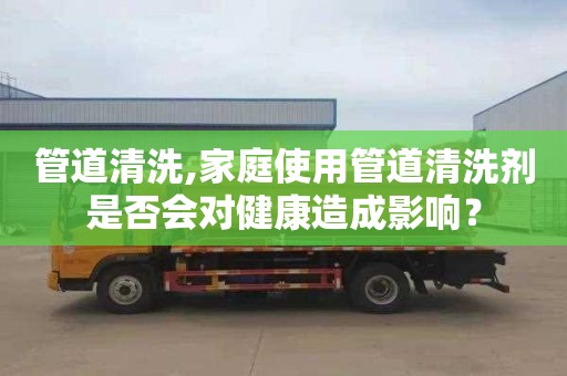 管道清洗,家庭使用管道清洗剂是否会对健康造成影响？