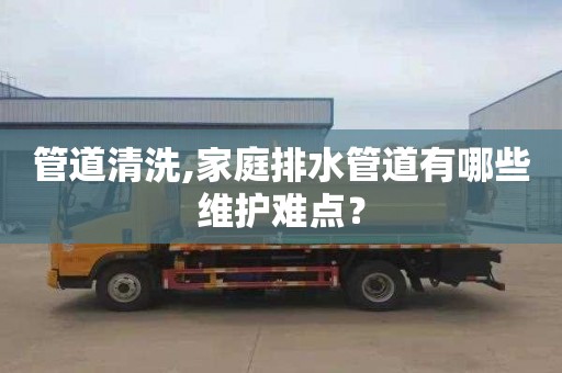管道清洗,家庭排水管道有哪些维护难点？