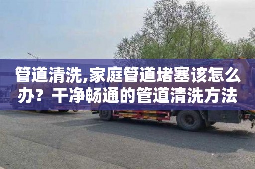 管道清洗,家庭管道堵塞该怎么办？干净畅通的管道清洗方法