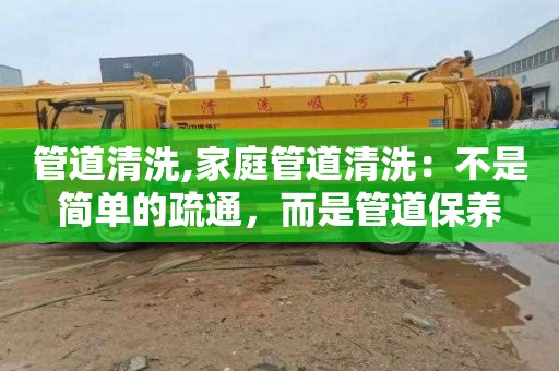管道清洗,家庭管道清洗：不是简单的疏通，而是管道保养