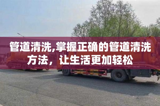管道清洗,掌握正确的管道清洗方法，让生活更加轻松