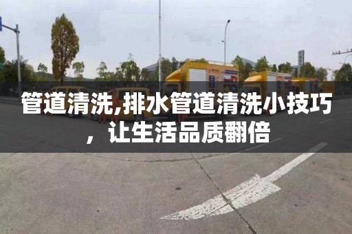 管道清洗,排水管道清洗小技巧，让生活品质翻倍
