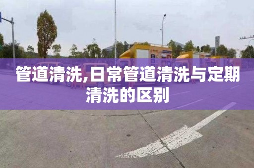 管道清洗,日常管道清洗与定期清洗的区别