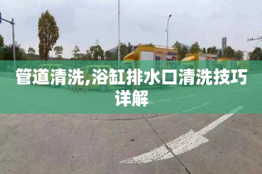 管道清洗,浴缸排水口清洗技巧详解