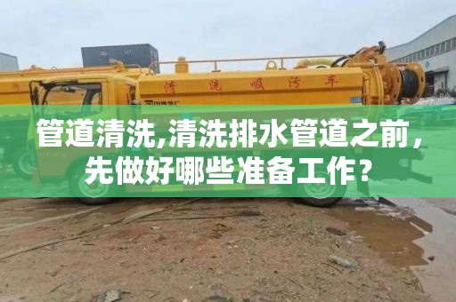管道清洗,清洗排水管道之前，先做好哪些准备工作？