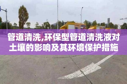 管道清洗,环保型管道清洗液对土壤的影响及其环境保护措施