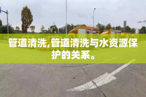 管道清洗,管道清洗与水资源保护的关系。