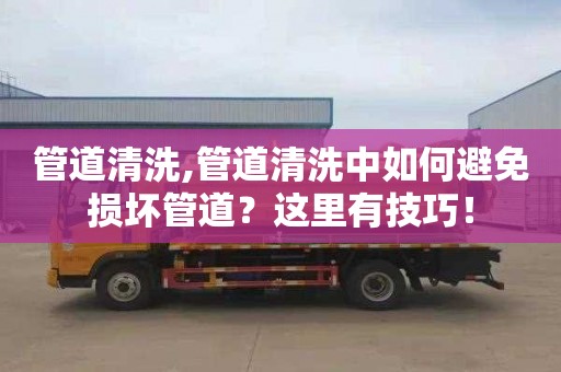 管道清洗,管道清洗中如何避免损坏管道？这里有技巧！