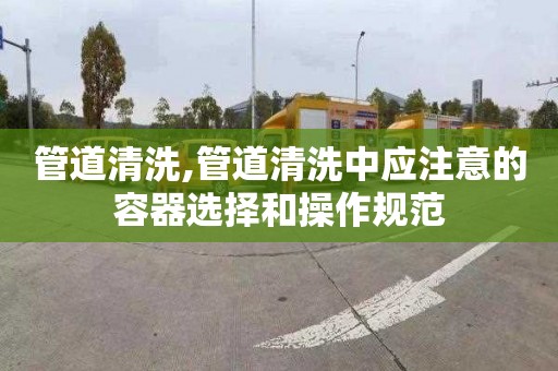 管道清洗,管道清洗中应注意的容器选择和操作规范