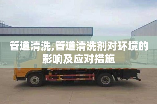 管道清洗,管道清洗剂对环境的影响及应对措施