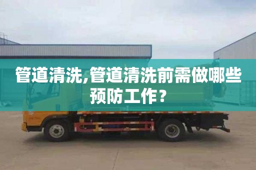 管道清洗,管道清洗前需做哪些预防工作？