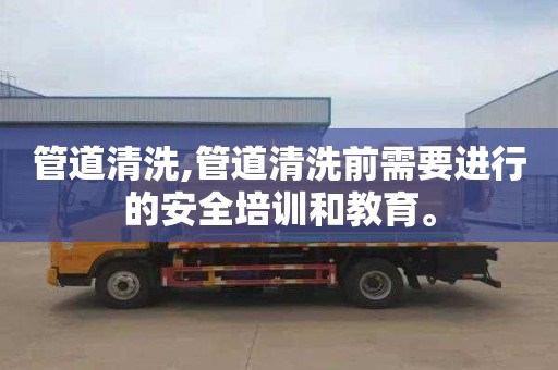 管道清洗,管道清洗前需要进行的安全培训和教育。