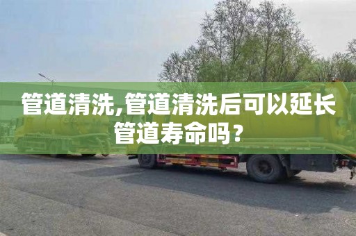 管道清洗,管道清洗后可以延长管道寿命吗？