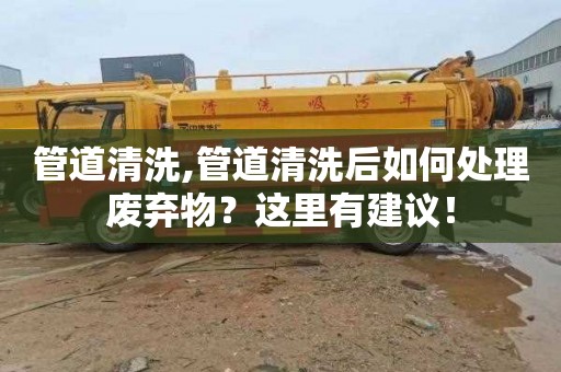 管道清洗,管道清洗后如何处理废弃物？这里有建议！