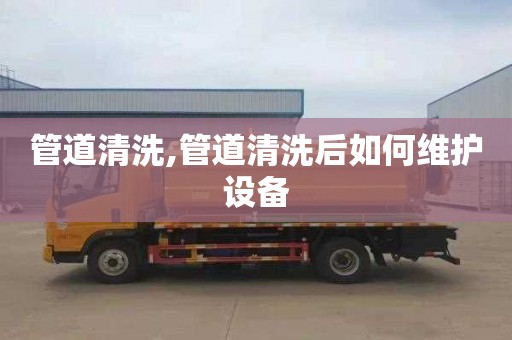 管道清洗,管道清洗后如何维护设备