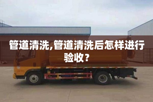管道清洗,管道清洗后怎样进行验收？