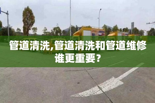 管道清洗,管道清洗和管道维修谁更重要？