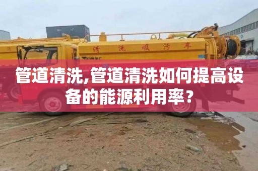 管道清洗,管道清洗如何提高设备的能源利用率？