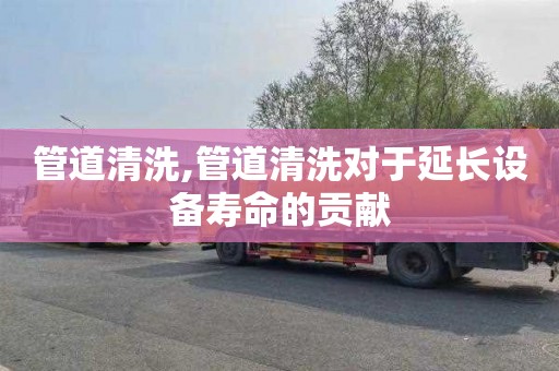 管道清洗,管道清洗对于延长设备寿命的贡献