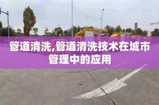 管道清洗,管道清洗技术在城市管理中的应用