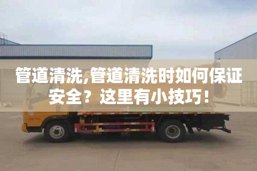 管道清洗,管道清洗时如何保证安全？这里有小技巧！