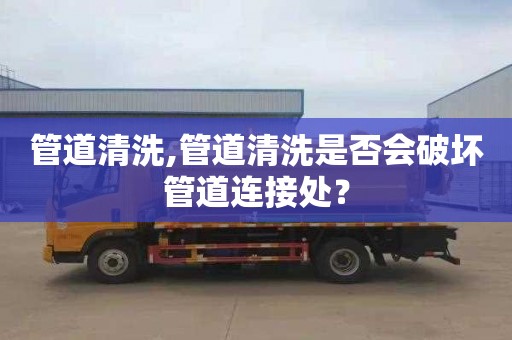 管道清洗,管道清洗是否会破坏管道连接处？