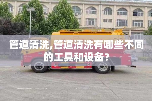 管道清洗,管道清洗有哪些不同的工具和设备？
