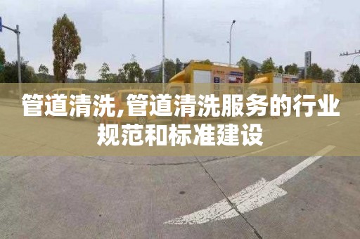 管道清洗,管道清洗服务的行业规范和标准建设